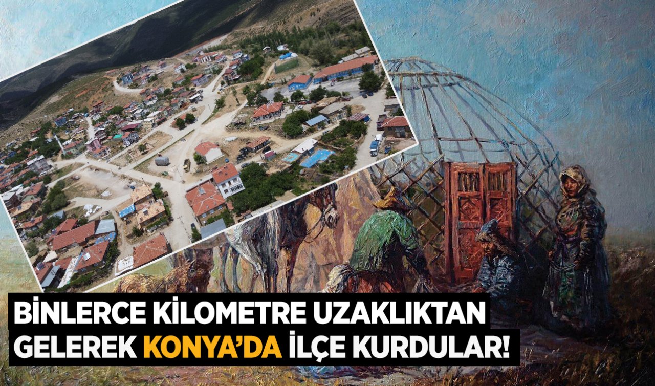  Binlerce kilometre uzaklıktan gelerek Konya’da ilçe kurdular!