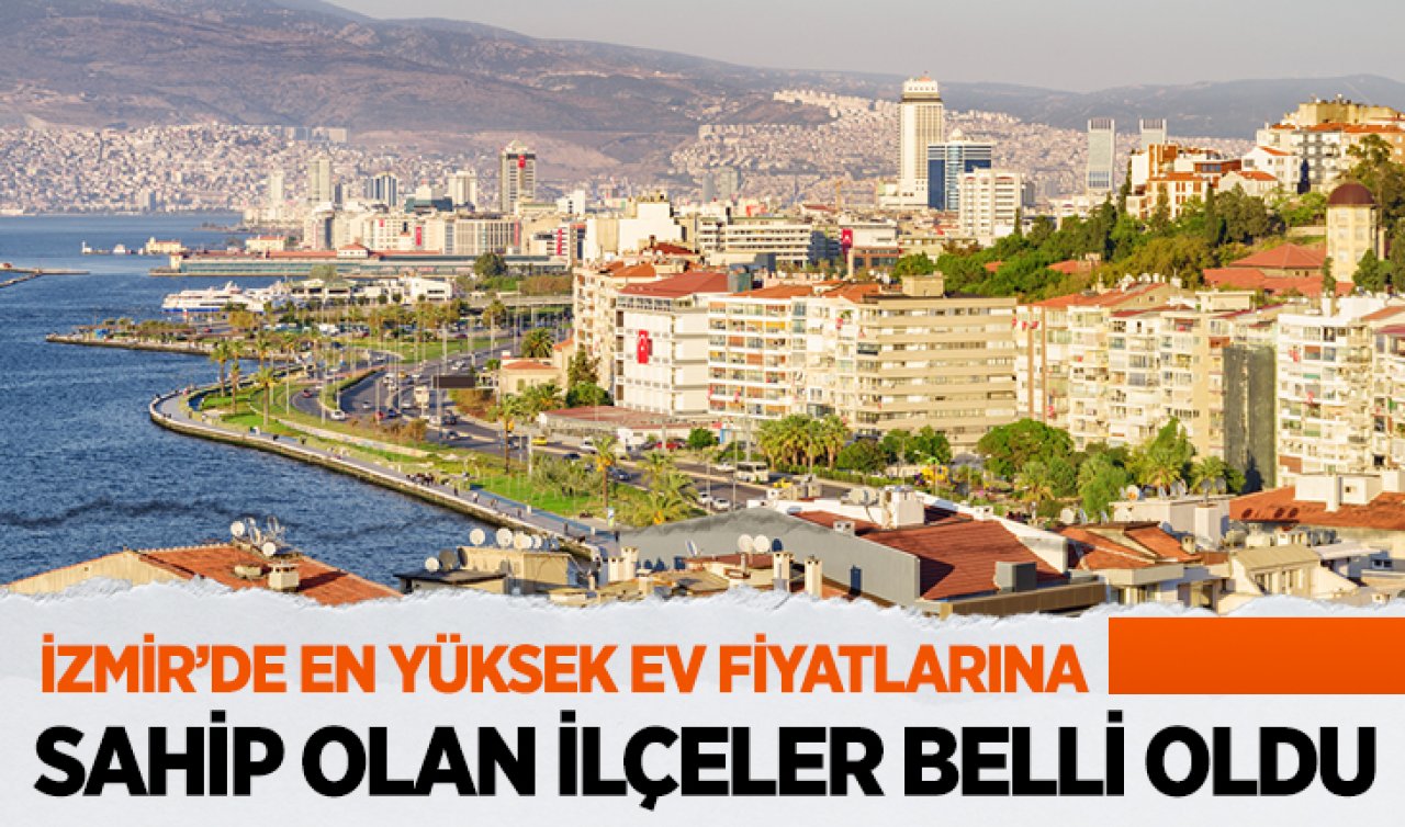  İzmir’de en yüksek ev fiyatlarına sahip olan ilçeler belli oldu!