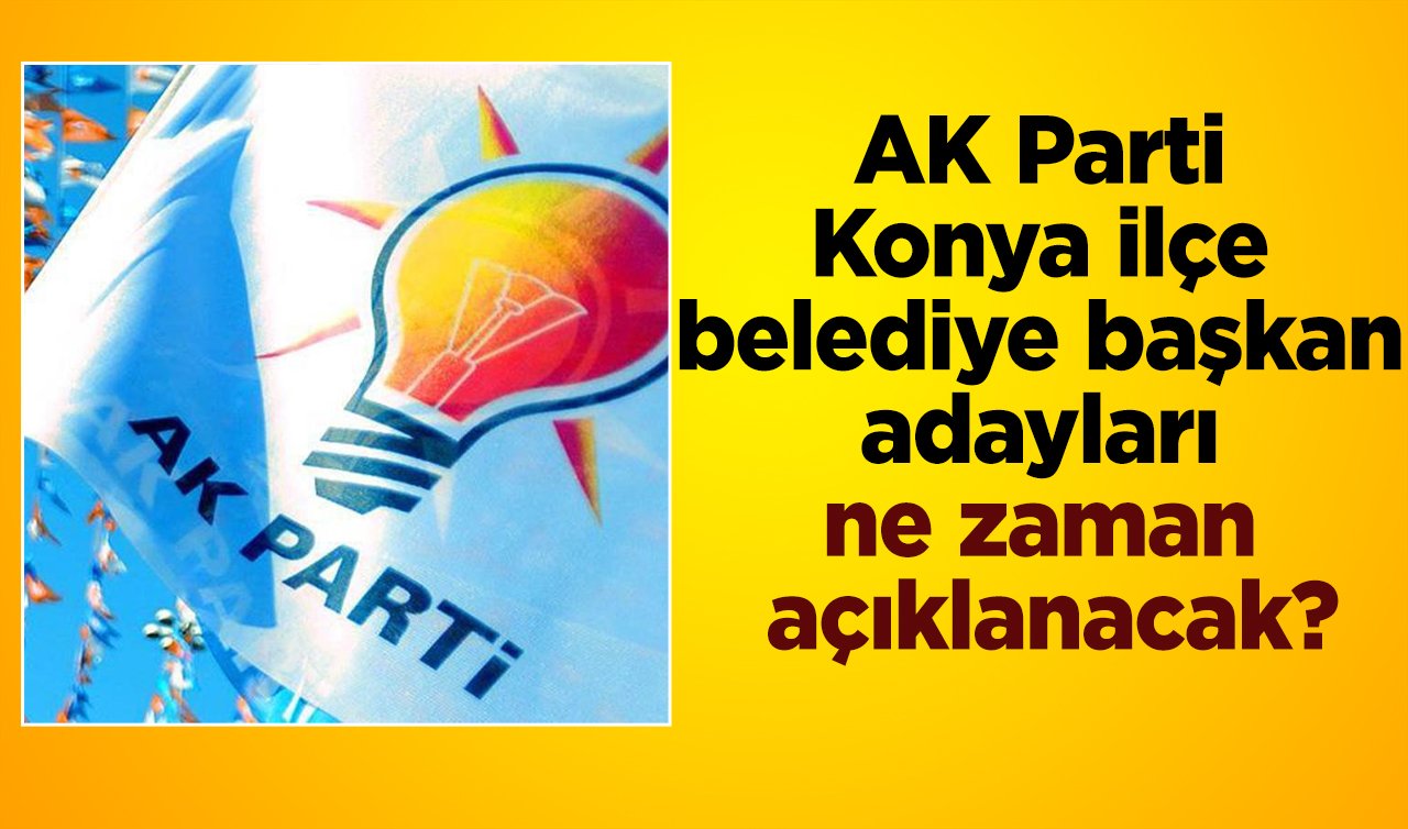  AK Parti Konya ilçe belediye başkan adayları ne zaman açıklanacak? Tarih belli oldu