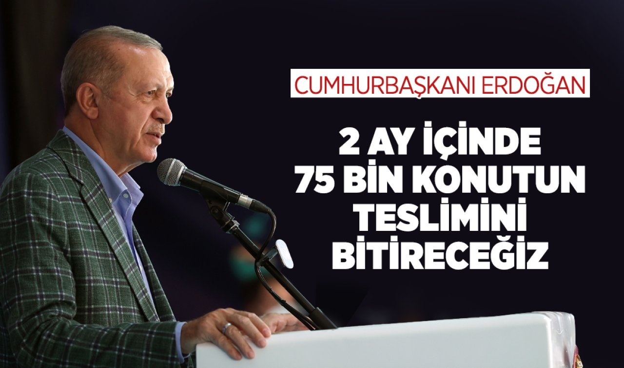  Cumhurbaşkanı Erdoğan: 2 ay içinde 75 bin konutun teslimini bitireceğiz