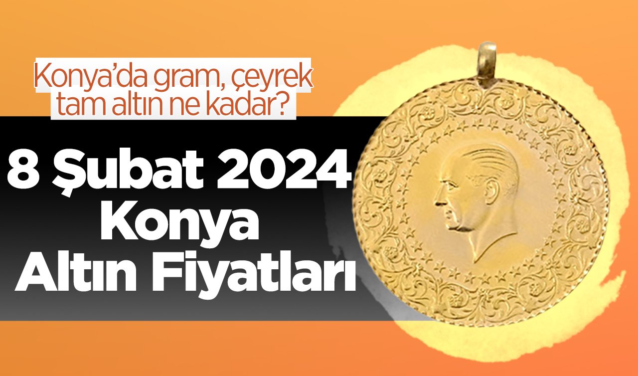  8 Şubat 2024 Konya Altın Fiyatları | Konya’da gram, çeyrek, tam altın ne kadar?