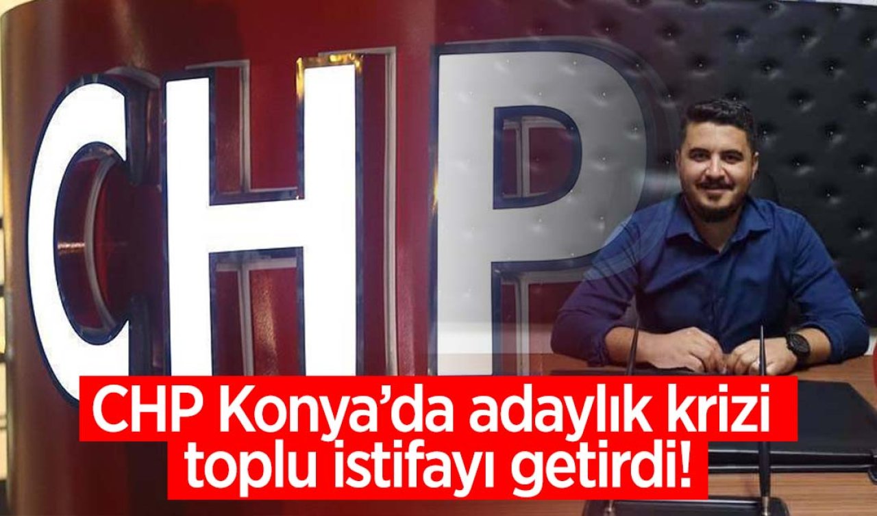  CHP Konya’da adaylık krizi toplu istifayı getirdi!