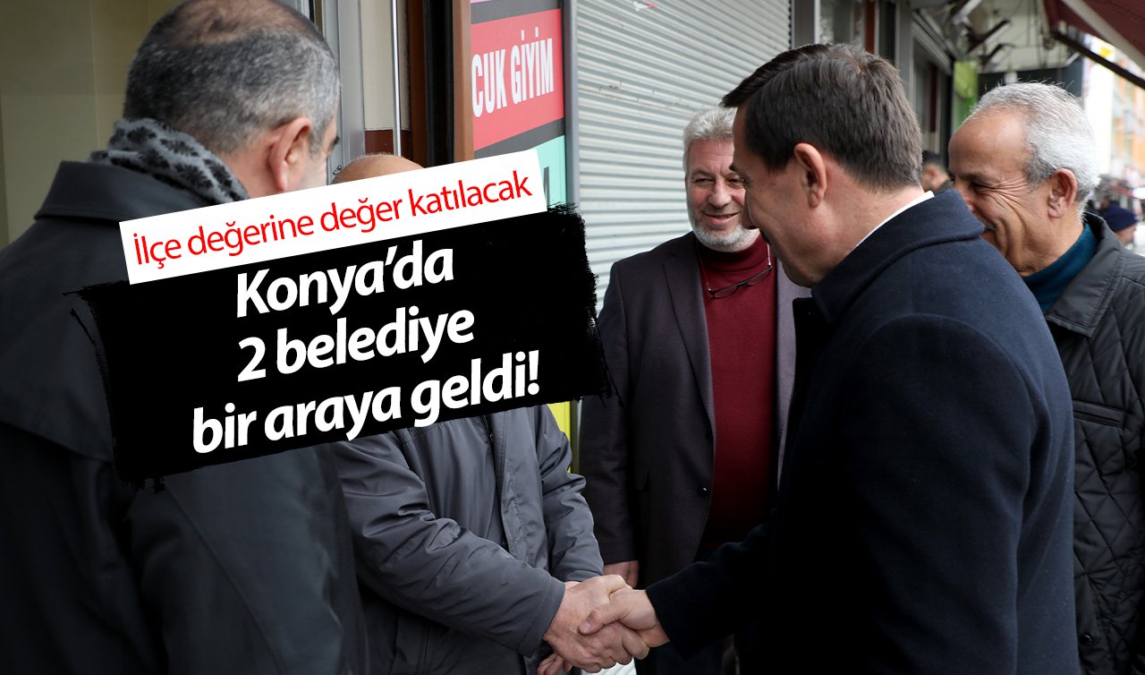  Konya’da 2 belediye bir araya geldi! İlçe değerine değer katılacak