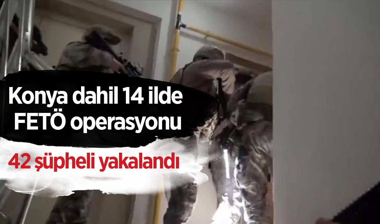  Konya dahil 14 ilde FETÖ operasyonu:  42 şüpheli yakalandı