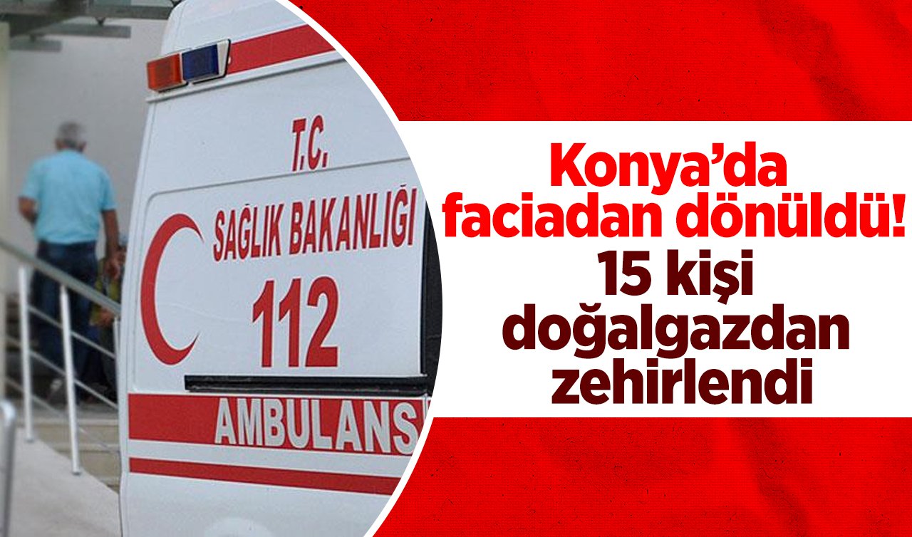  Konya’da faciadan dönüldü!  15 kişi doğalgazdan zehirlendi