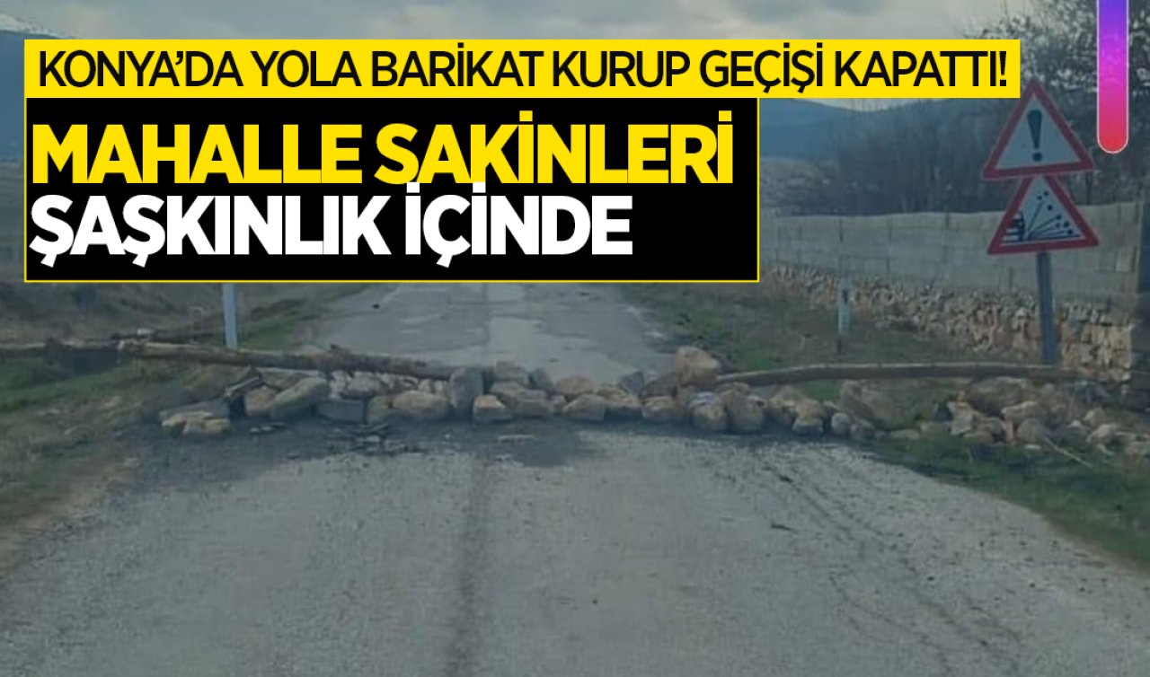 Konya’da yola barikat kurup geçişi kapattı! Mahalle sakinleri şaşkınlık içinde