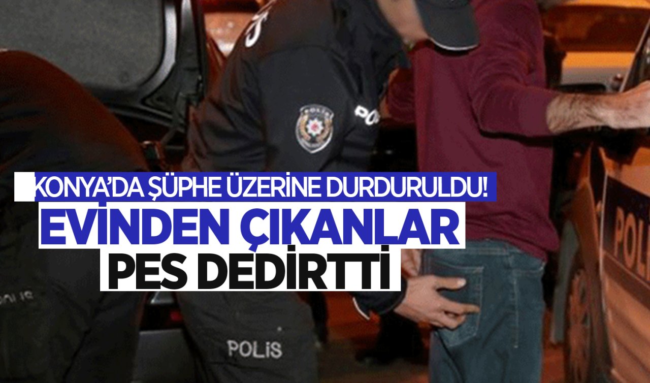  Konya’da şüphe üzerine durduruldu! Evinden çıkanlar pes dedirtti 