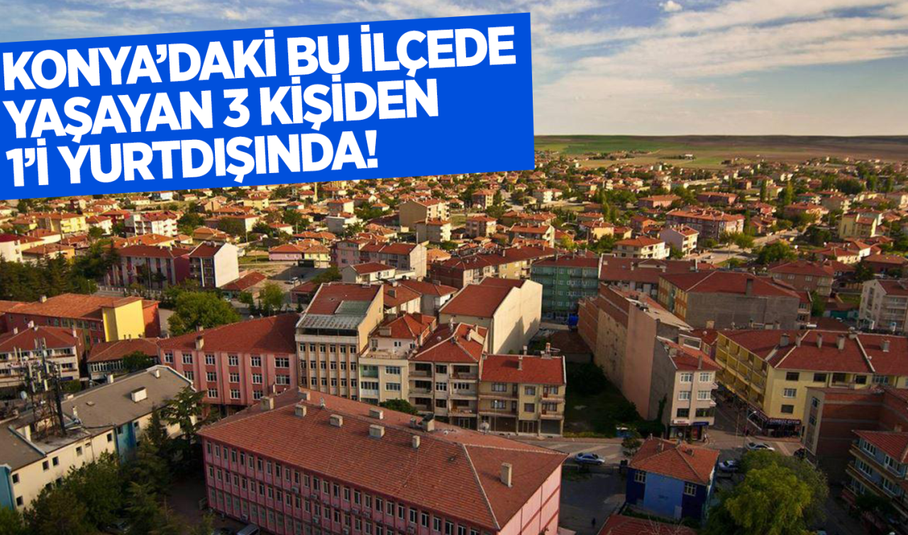  Konya’daki bu ilçede yaşayan her 3 kişiden 2’si yurt dışında! 