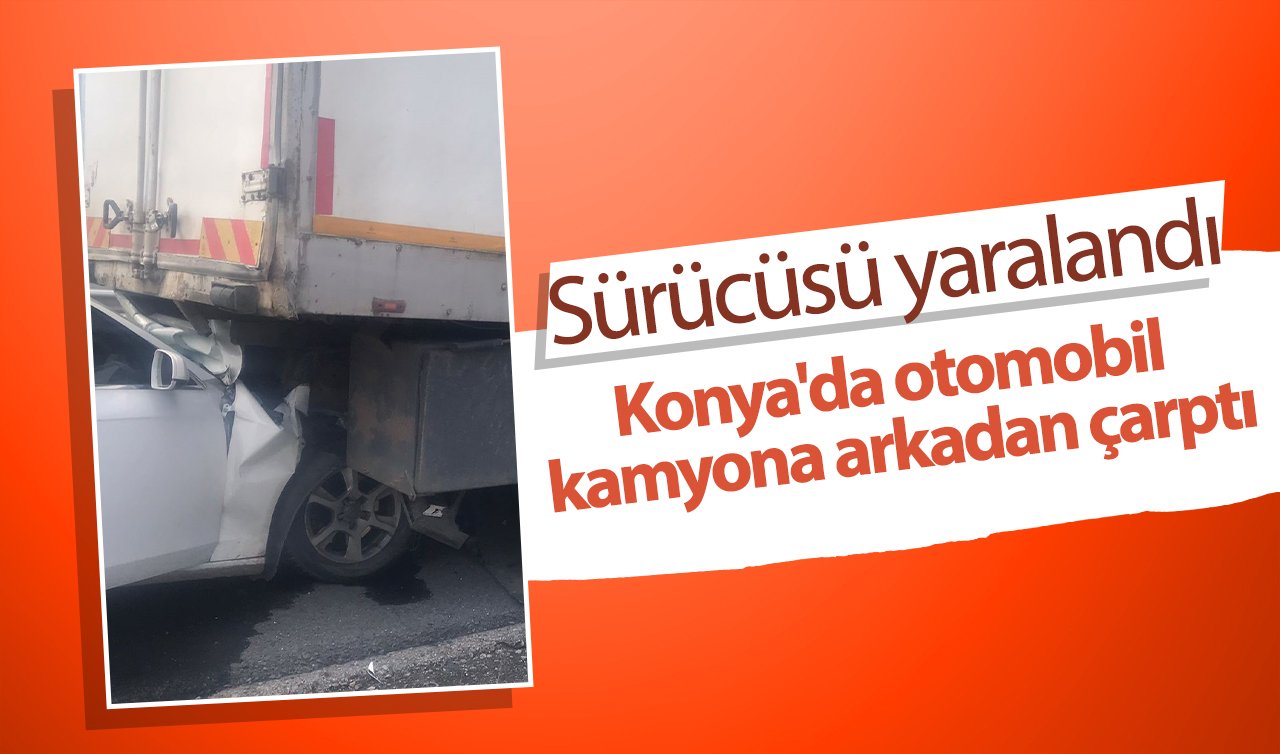  Konya’da otomobil kamyona arkadan çarptı:  Sürücüsü yaralandı