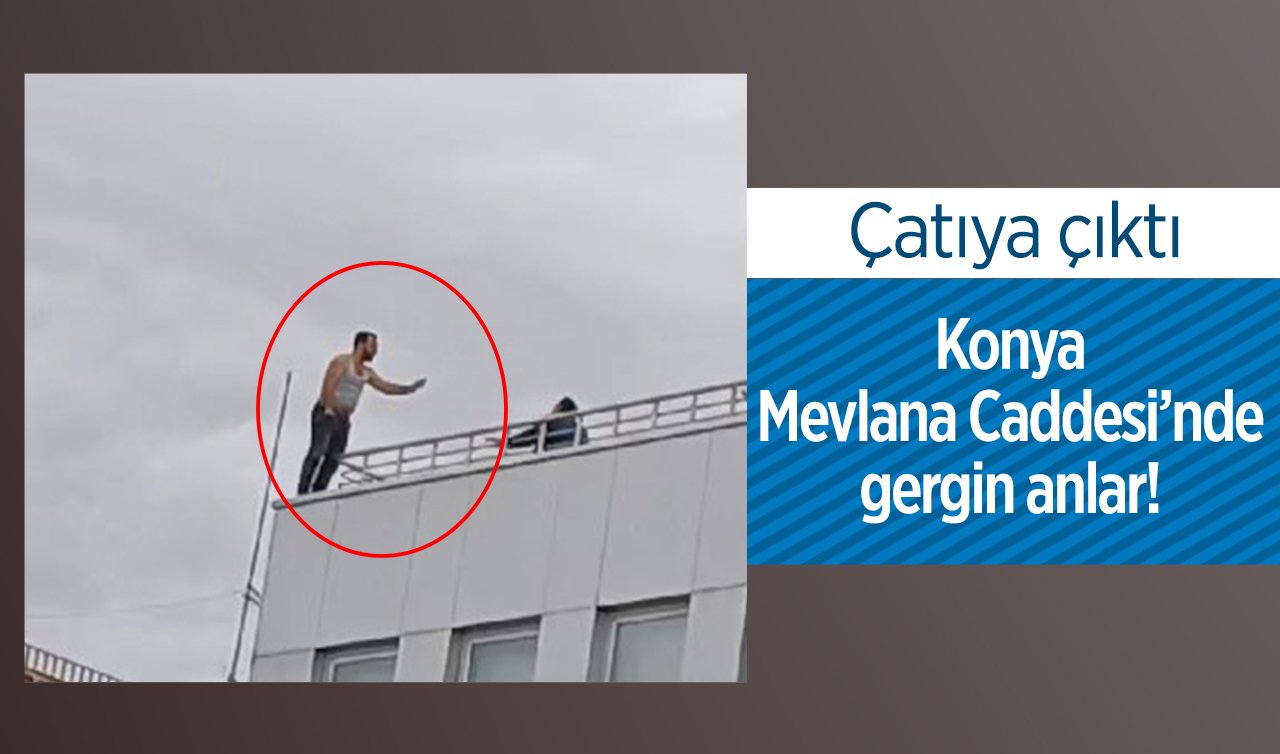  Konya Mevlana Caddesinde gergin anlar! Çatıya çıktı