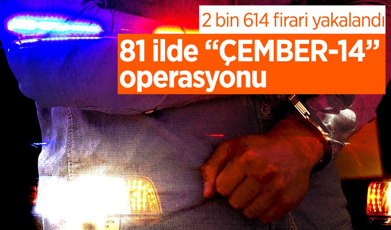  81 ilde “ÇEMBER-14’’ operasyonu: 2 bin 614 firari yakalandı