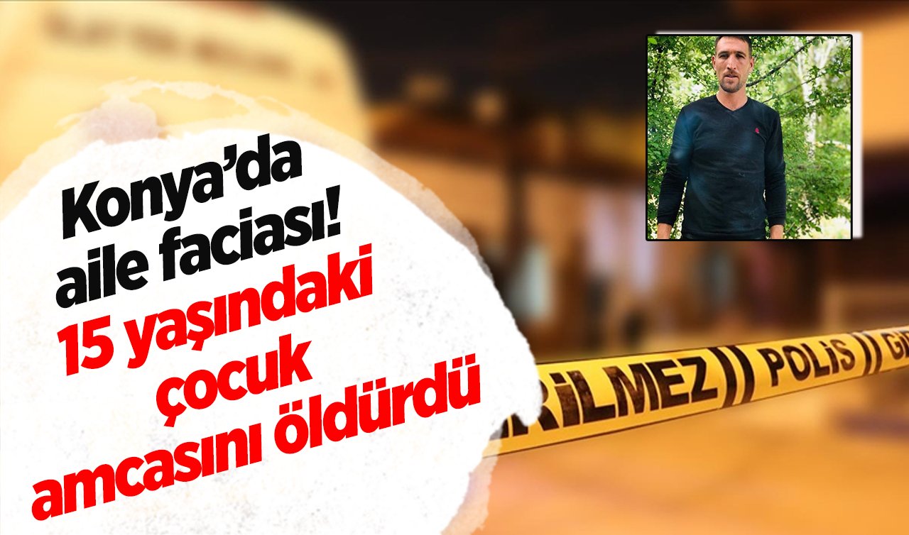  Konya’da aile faciası! 15 yaşındaki çocuk amcasını öldürdü