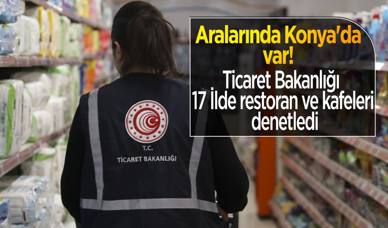  Aralarında Konya’da var! Ticaret Bakanlığı 17 İlde restoran ve kafeleri denetledi