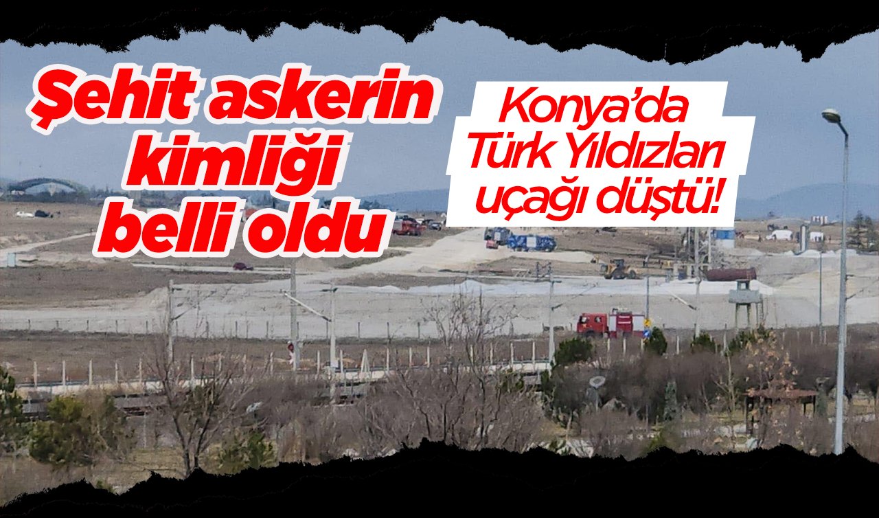  Konya’da Türk Yıldızları uçağı düştü! Şehit askerin kimliği belli oldu