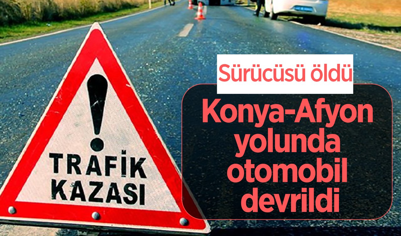  Konya-Afyon yolunda otomobil devrildi: Sürücüsü öldü