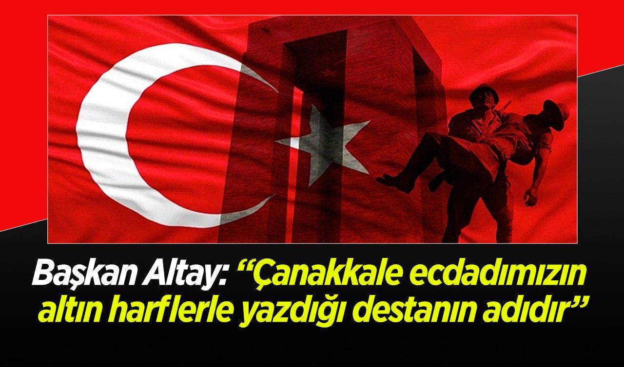  Başkan Altay: “Çanakkale ecdadımızın altın harflerle yazdığı destanın adıdır”