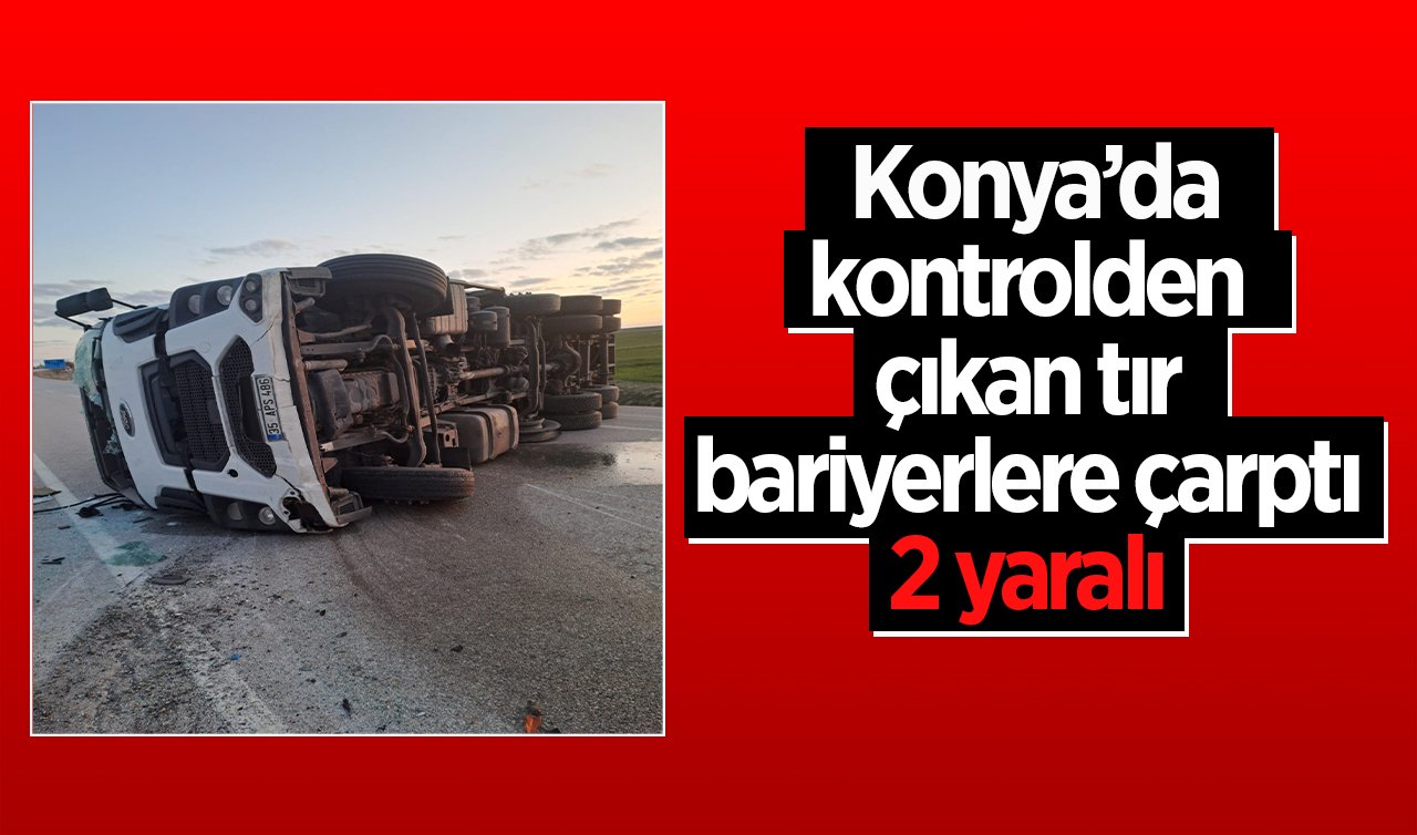  Konya’da kontrolden çıkan tır bariyerlere çarptı: 2 yaralı 