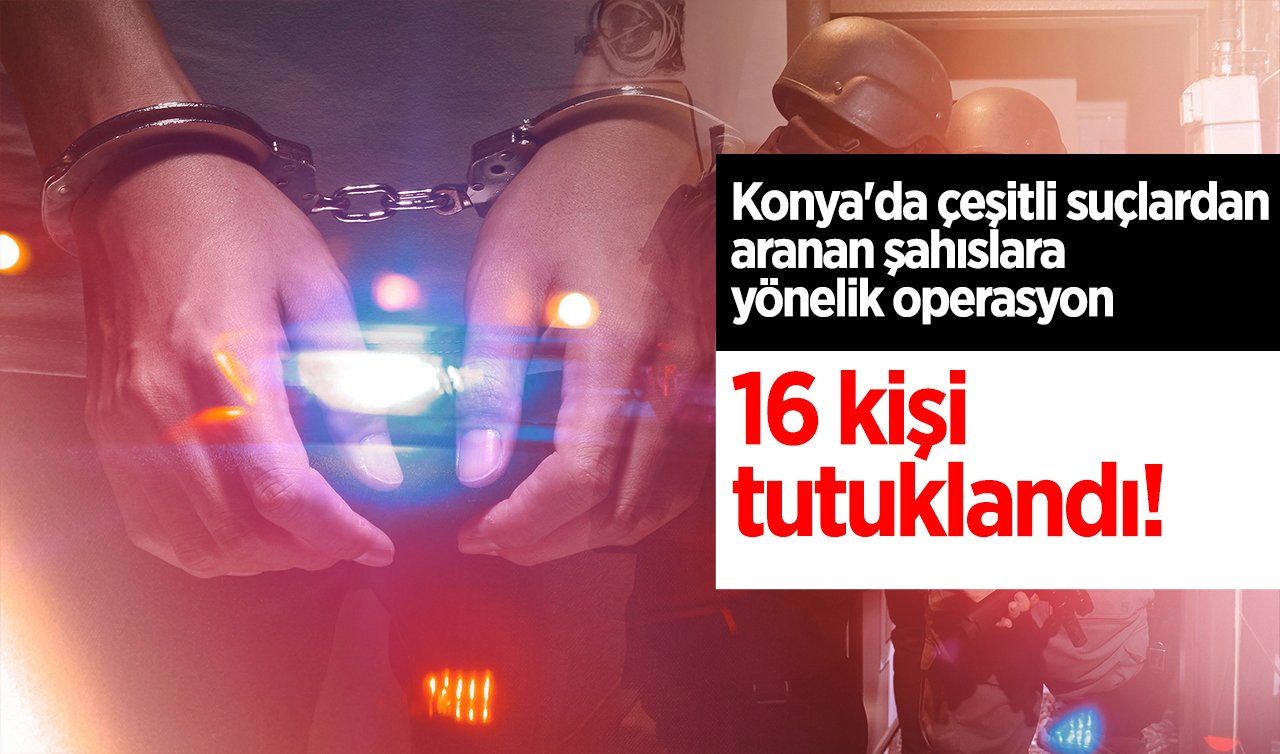  Konya’da çeşitli suçlardan aranan şahıslara yönelik operasyon: 16 kişi tutuklandı!