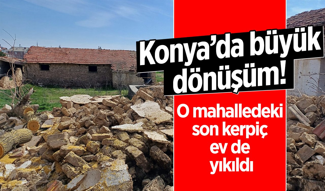  Konya’da büyük dönüşüm! O mahalledeki son kerpiç ev de yıkıldı