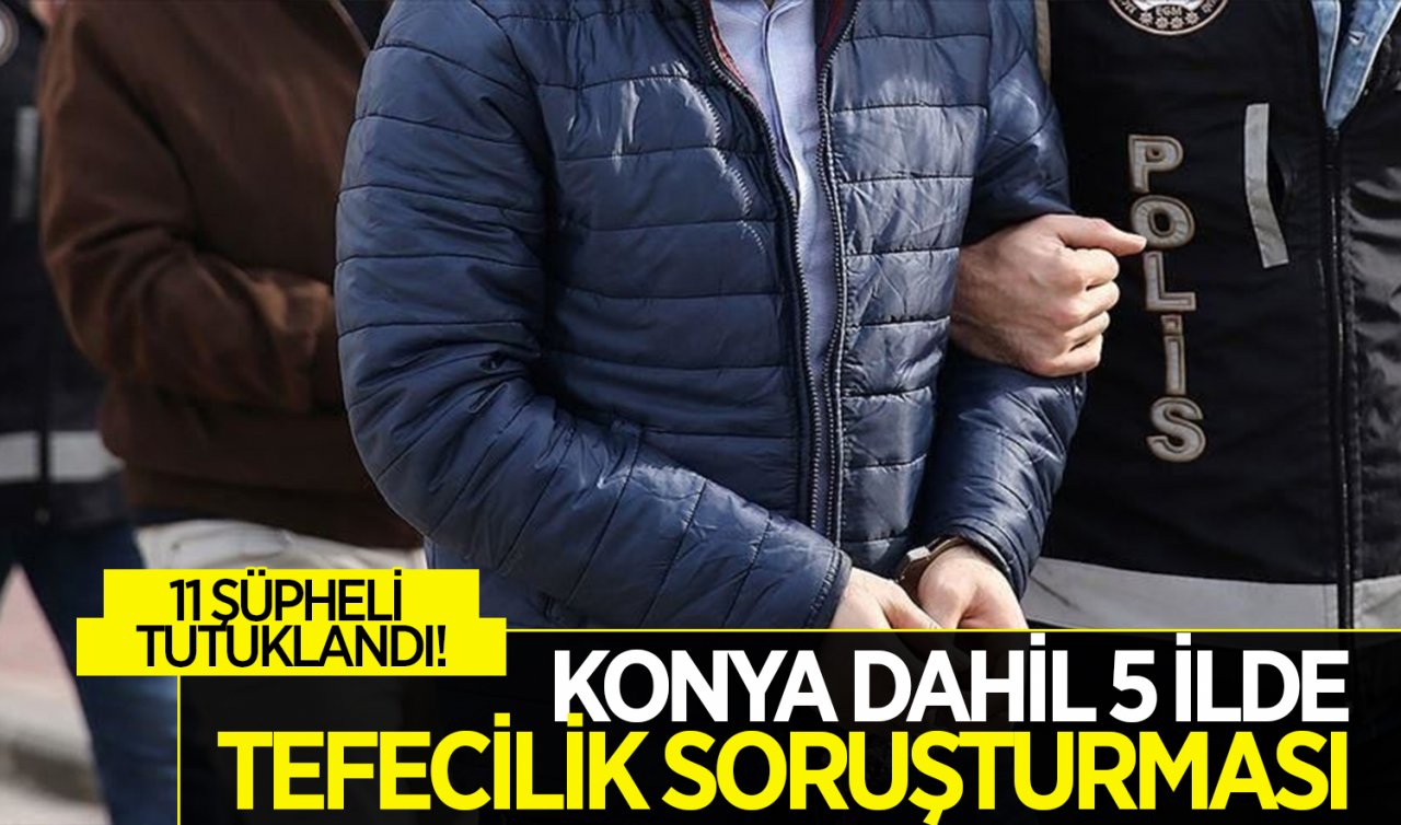  Konya dahil 5 ilde tefecilik soruşturması! 11 şüpheli tutuklandı