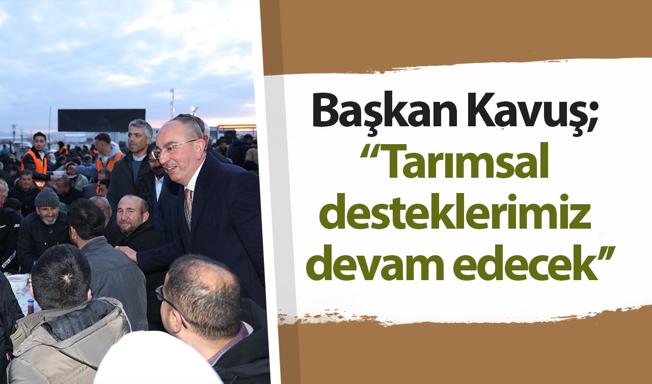  Başkan Kavuş; “Tarımsal desteklerimiz devam edecek’’