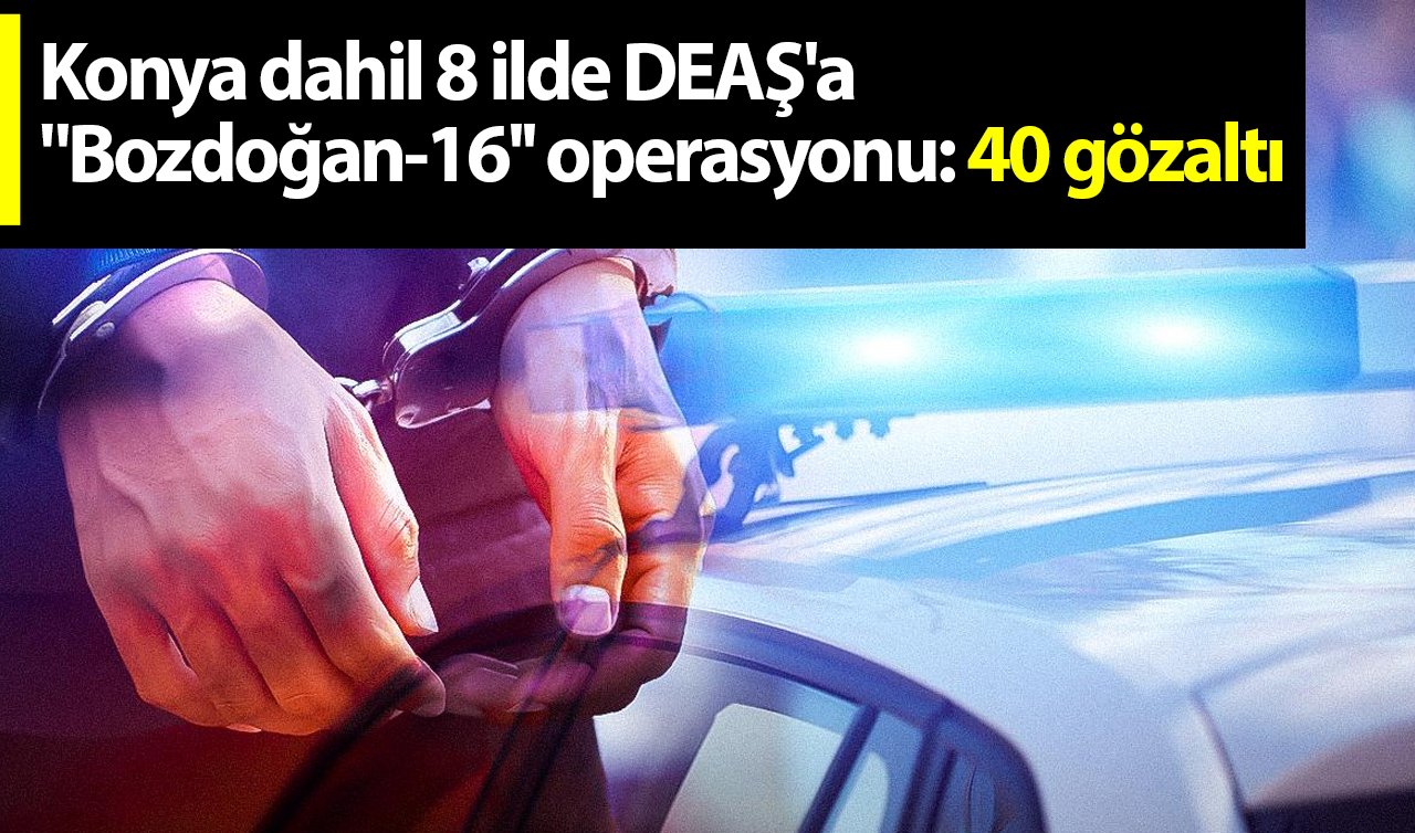  Konya dahil 8 ilde DEAŞ’a “Bozdoğan-16’’ operasyonu: 40 gözaltı