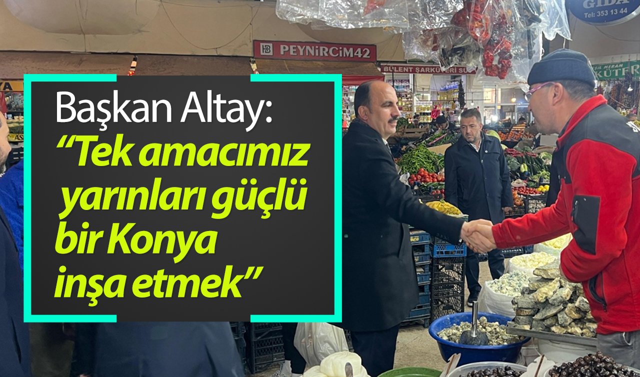  Başkan Altay: “Tek amacımız yarınları güçlü bir Konya inşa etmek”