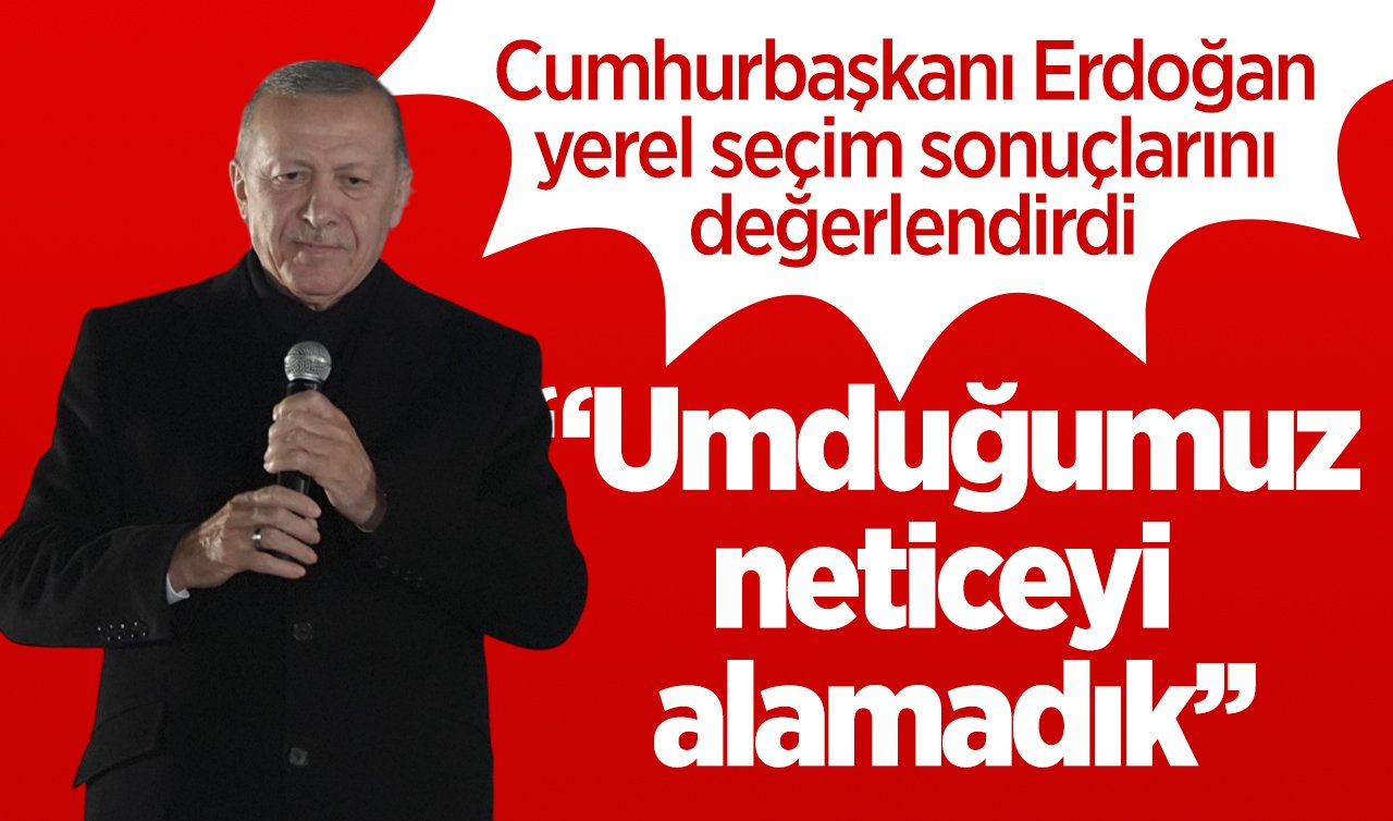  Cumhurbaşkanı Erdoğan yerel seçim sonuçlarını değerlendirdi: “Umduğumuz neticeyi alamadık’’