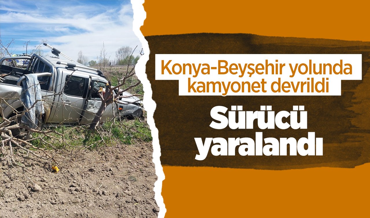  Konya-Beyşehir yolunda kamyonet devrildi: Sürücü yaralandı