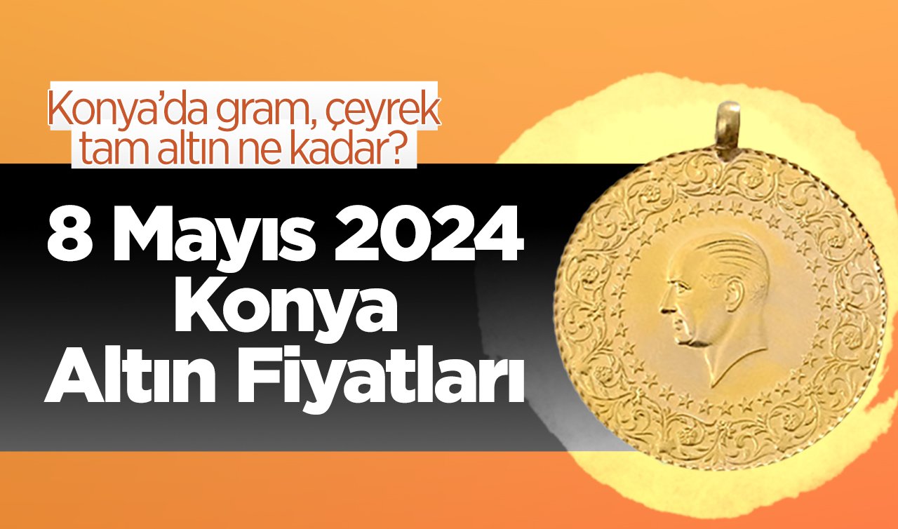 8 Mayıs Konya Altın Fiyatları | Konya’da gram, çeyrek, tam altın ne kadar?