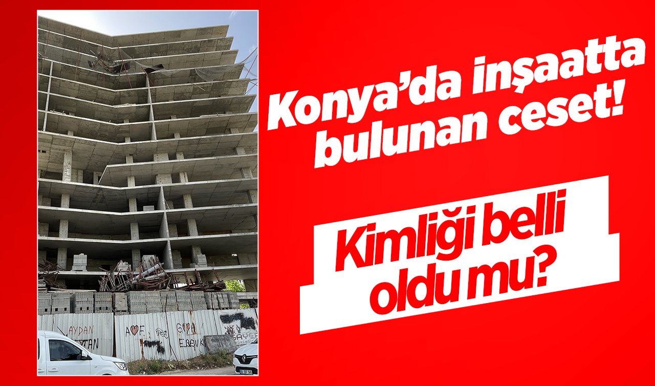 Konya’da inşaatta bulunan ceset! Kimliği belli oldu mu?