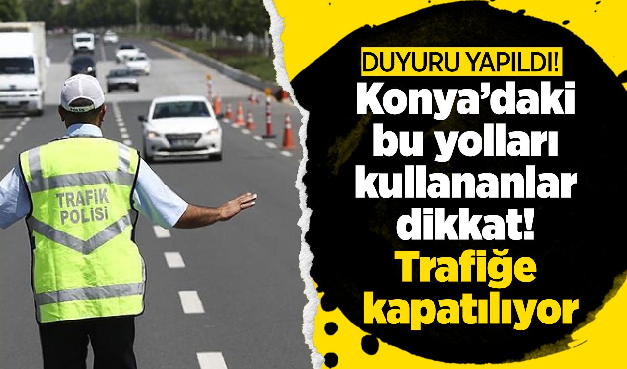  DUYURU YAPILDI! Konya’daki bu yolları kullananlar dikkat! Trafiğe kapatılıyor: Saatlerce sürecek! 
