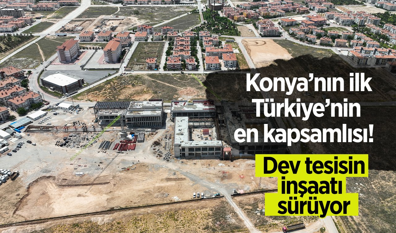   Konya’nın ilk Türkiye’nin en kapsamlısı!  Dev tesisin inşaatı sürüyor