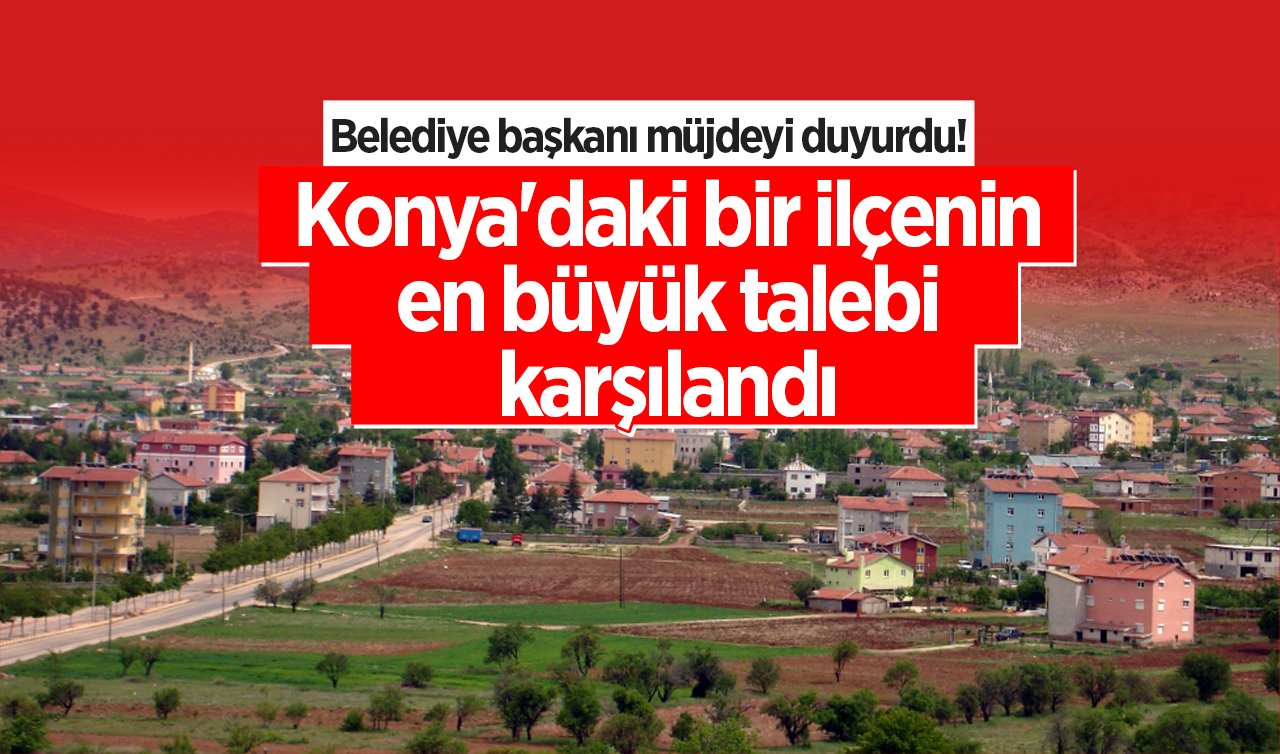  Belediye başkanı müjdeyi duyurdu! Konya’daki bir ilçenin en büyük talebi karşılandı 