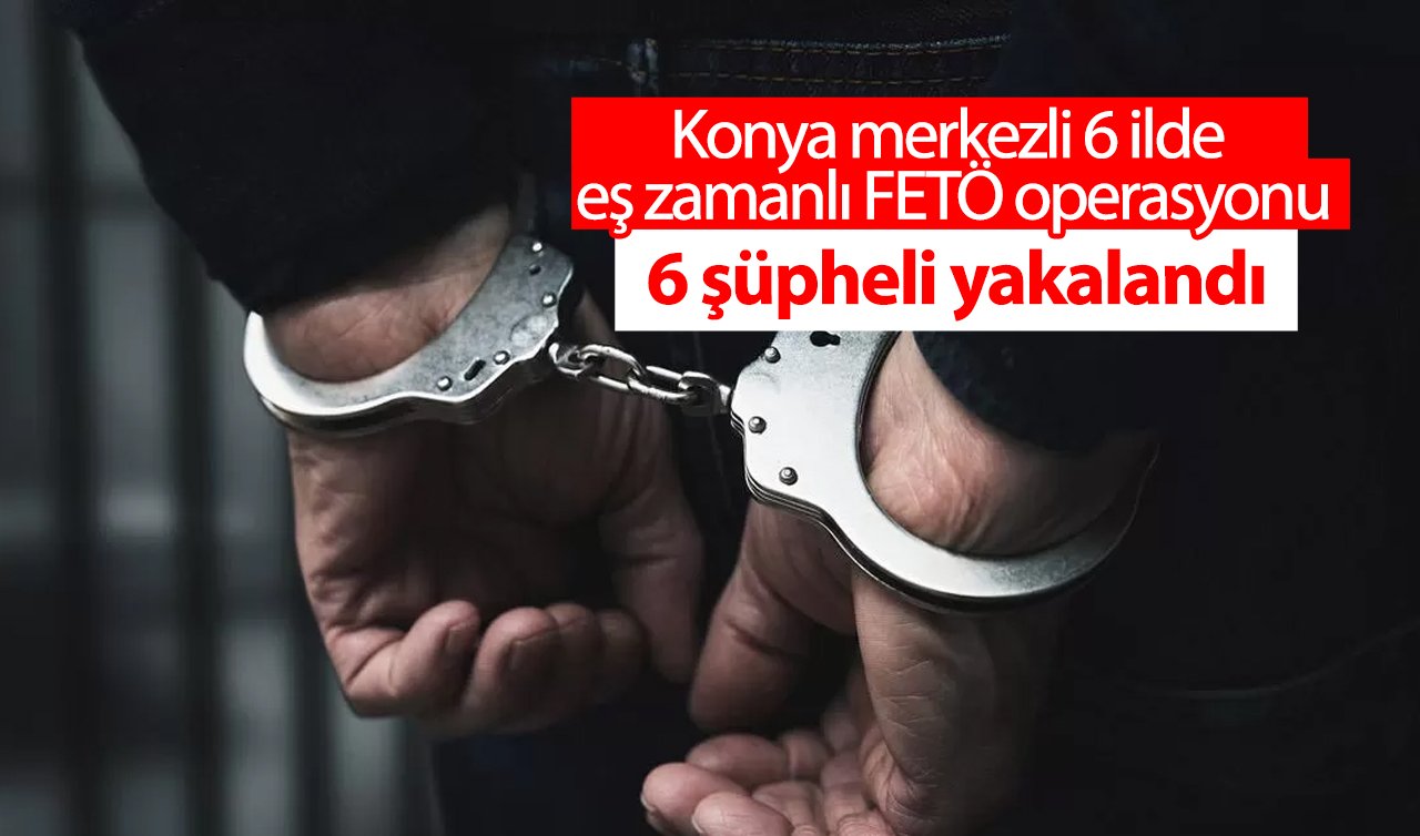  Konya merkezli 7 ilde eş zamanlı FETÖ operasyonu: 6 şüpheli yakalandı
