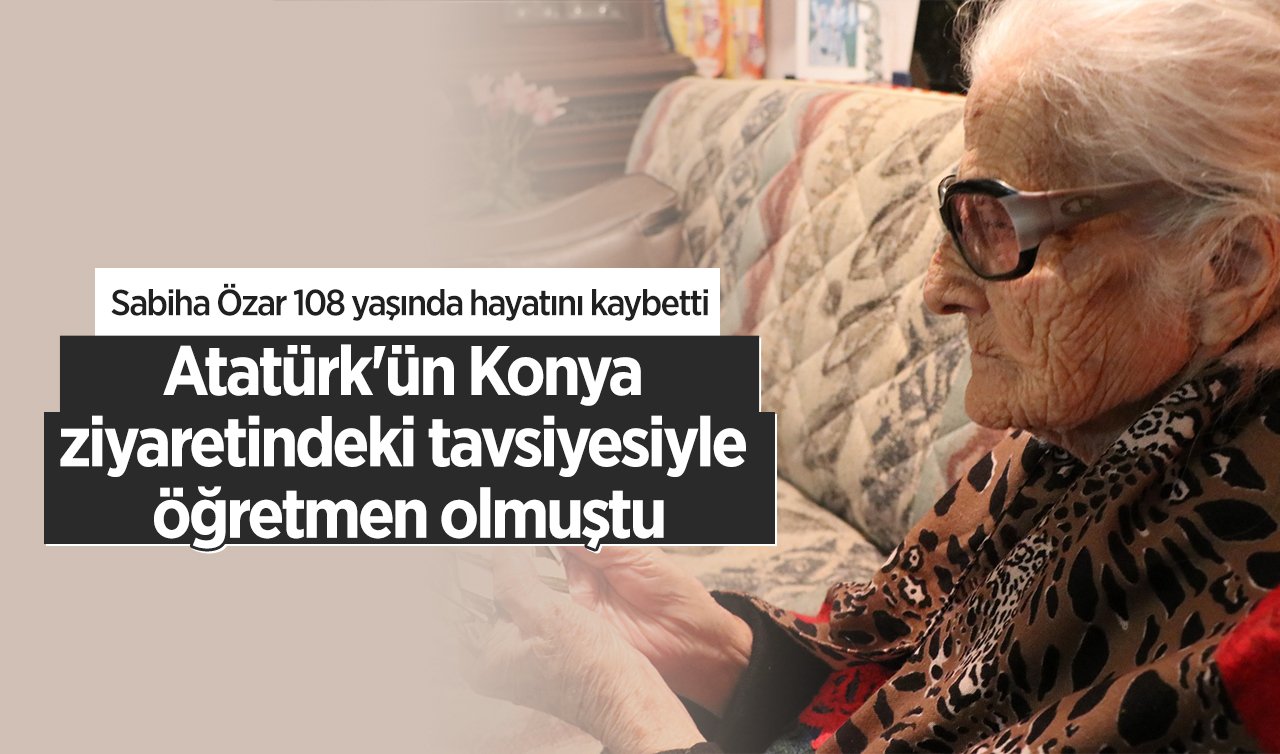  Atatürk’ün Konya ziyaretindeki tavsiyesiyle öğretmen olmuştu: Sabiha Özar 108 yaşında hayatını kaybetti