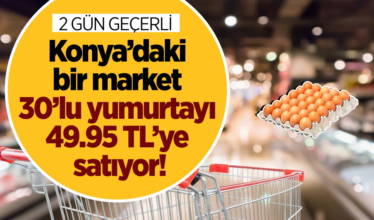  Konya’daki bir market 30’lu yumurtayı 49.95 TL’ye satıyor!  2 GÜN GEÇERLİ!