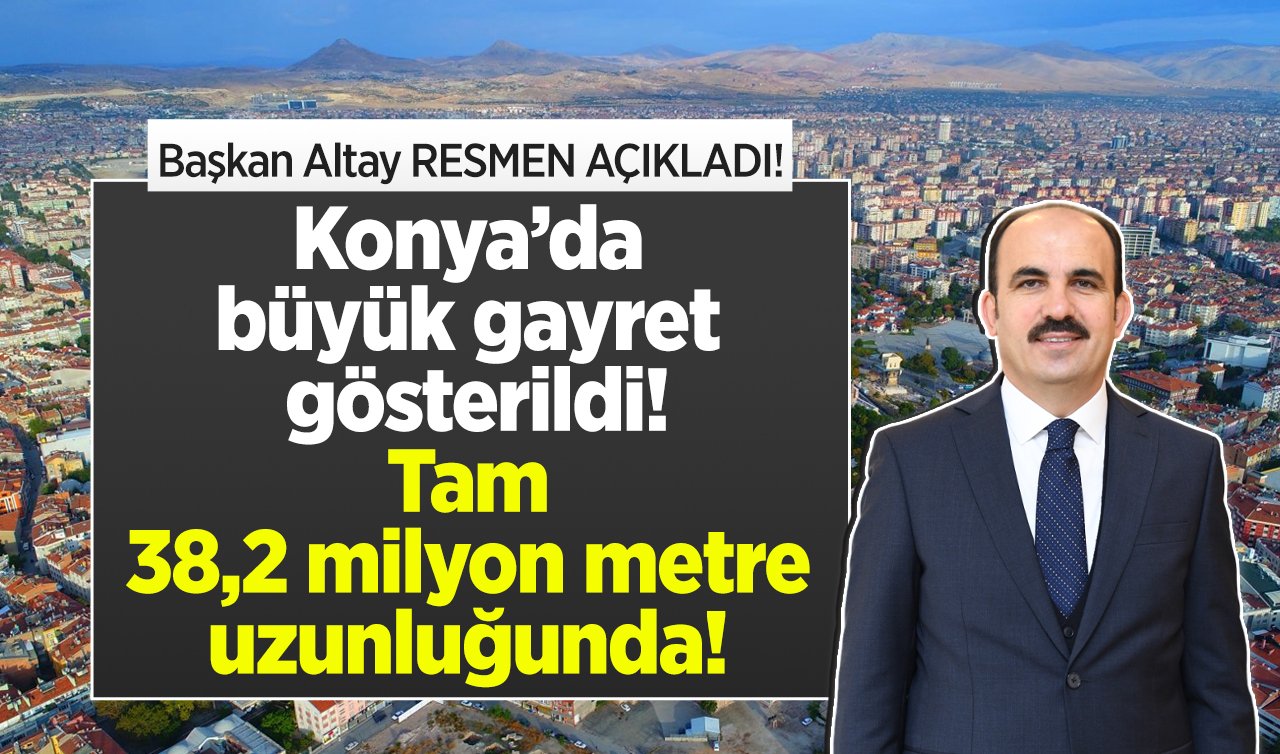  Başkan Altay RESMEN AÇIKLADI! Konya’da büyük gayret gösterildi: Tam 38,2 milyon metre uzunluğunda! 
