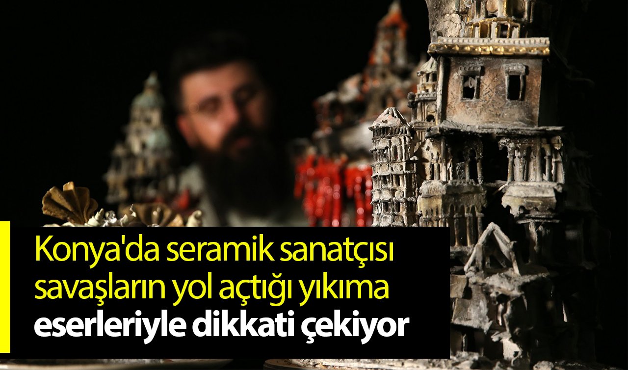 Konya’da seramik sanatçısı savaşların yol açtığı yıkıma eserleriyle dikkati çekiyor