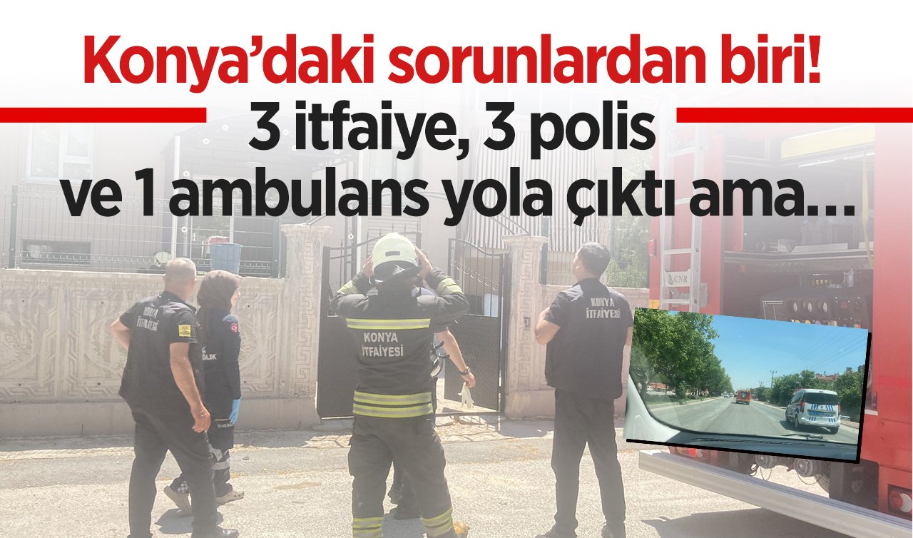  Konya’daki sorunlardan biri! 3 itfaiye, 3 polis ve 1 ambulans yola çıktı ama… 