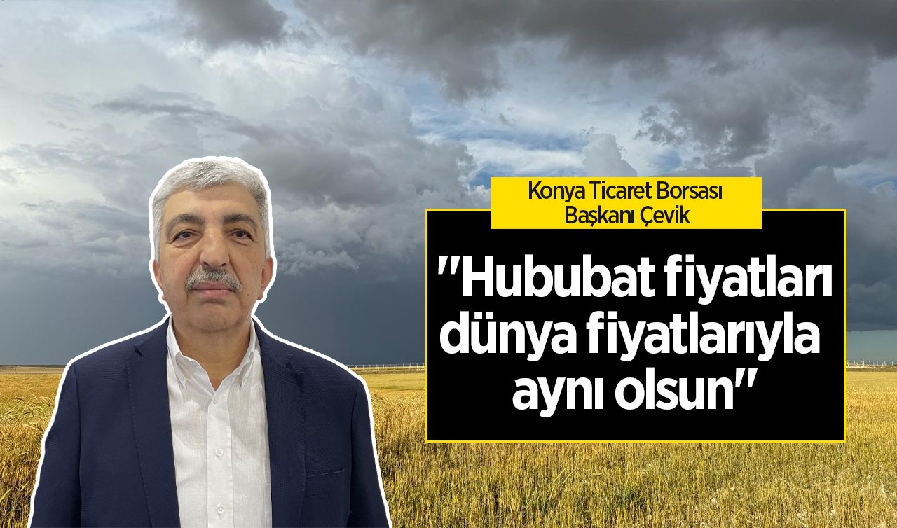 Konya Ticaret Borsası Başkanı Çevik: “Hububat fiyatları dünya fiyatlarıyla aynı olsun“