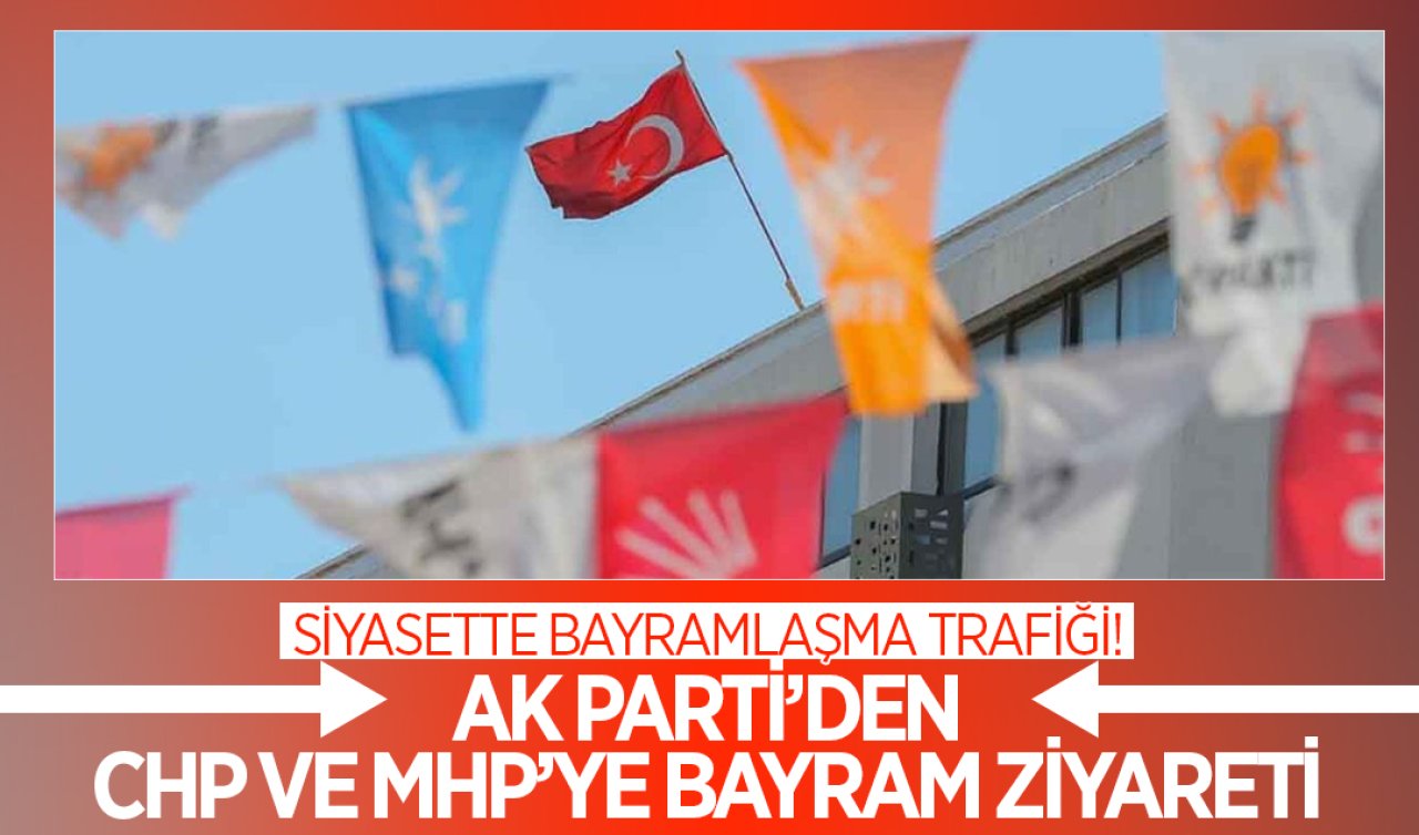 Siyasette bayramlaşma trafiği! AK Parti’den CHP ve MHP’ye bayram ziyareti