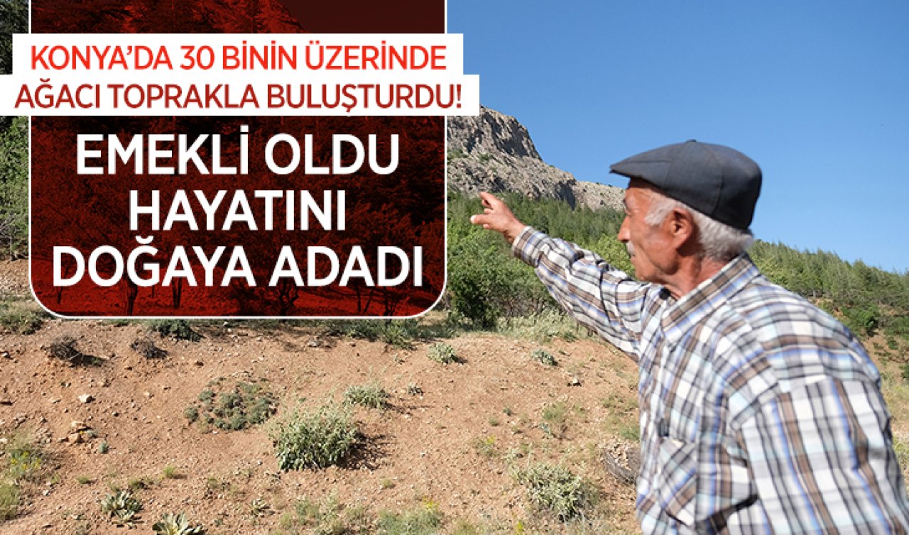 Konya’da 30 binin üzerinde ağacı toprakla buluşturdu!Emekli oldu hayatını doğaya adadı