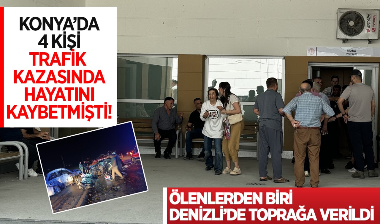  Konya’da 4 kişi trafik kazasında hayatını kaybetmişti! Ölenlerden birinin cenazesi Denizli’de defnedildi