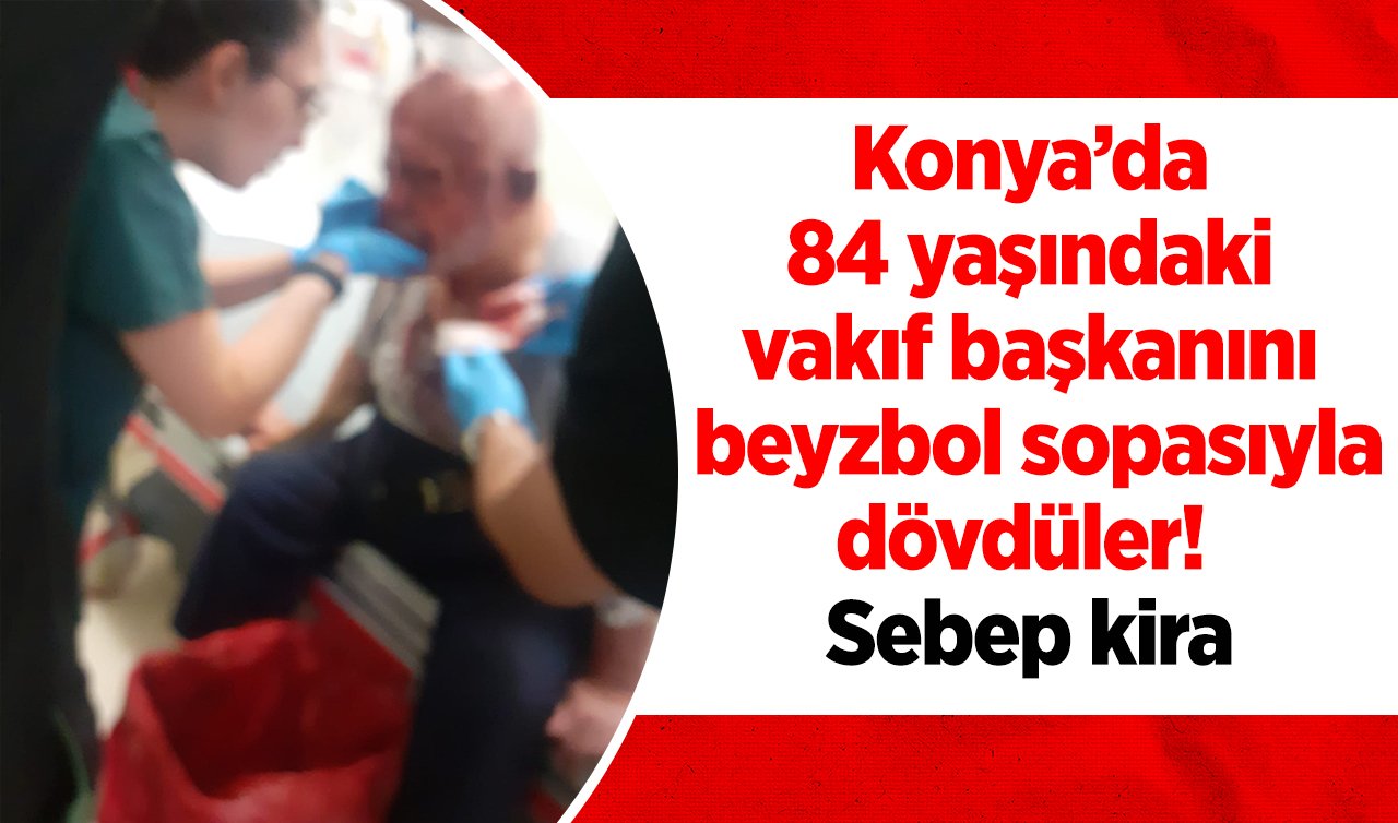 Konya’da 84 yaşındaki vakıf başkanını beyzbol sopasıyla dövdüler! Sebep kira anlaşmazlığı 