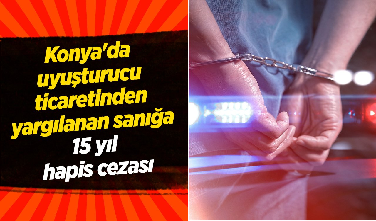 Konya’da uyuşturucu ticaretinden yargılanan sanığa 15 yıl hapis cezası