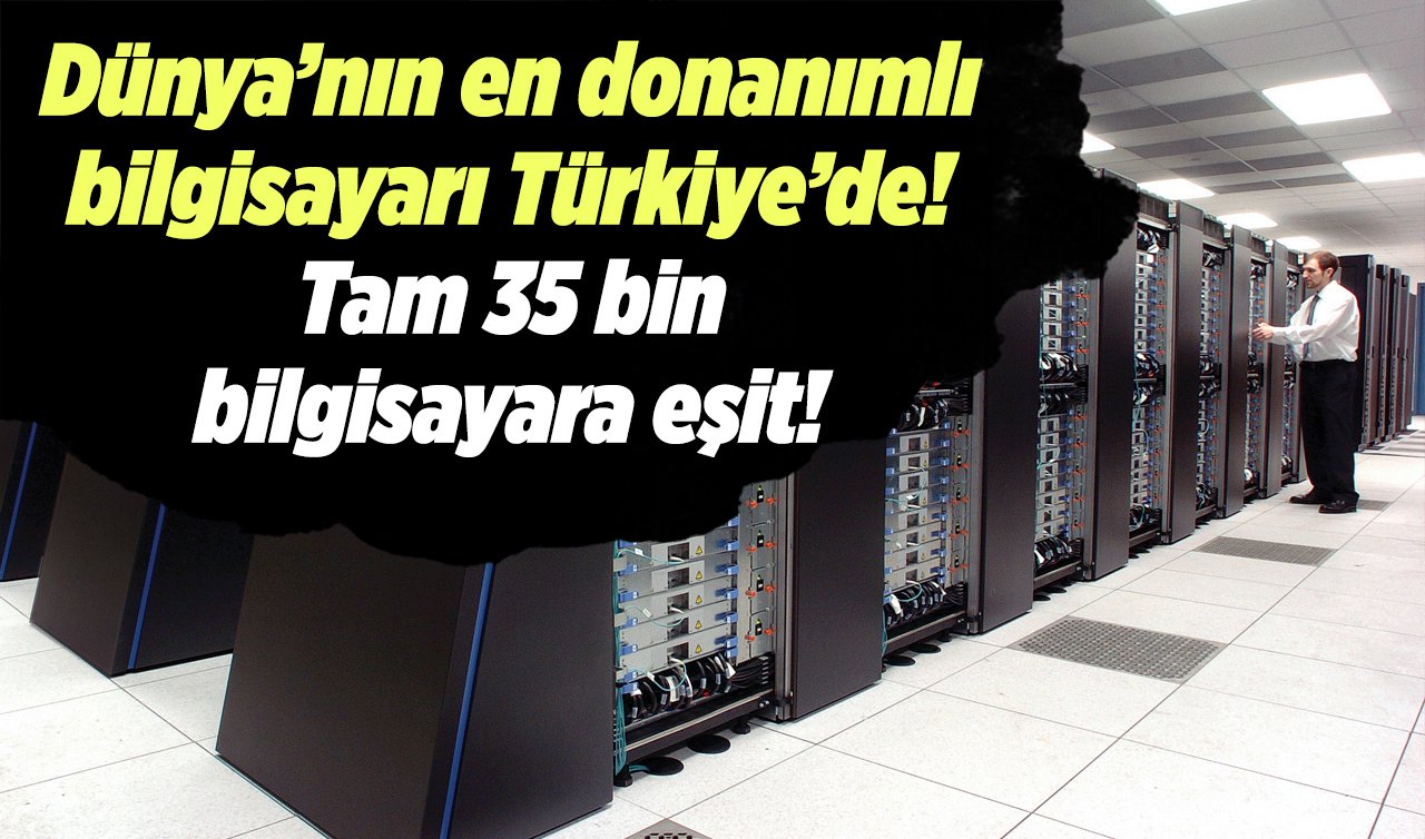 Dünya’nın en donanımlı bilgisayarı Türkiye’de! Tam 35 bin bilgisayara eşit! 