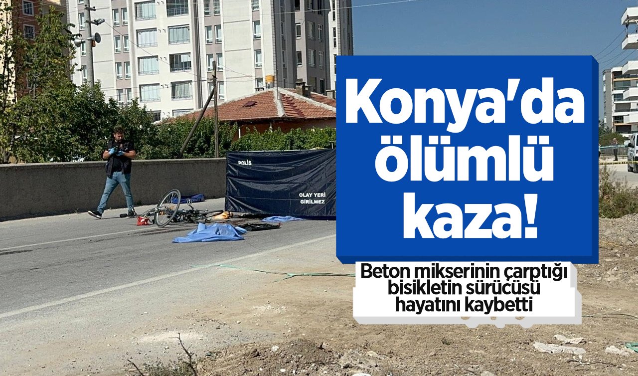 Konya’da ölümlü kaza! Beton mikserinin çarptığı bisikletin sürücüsü hayatını kaybetti 