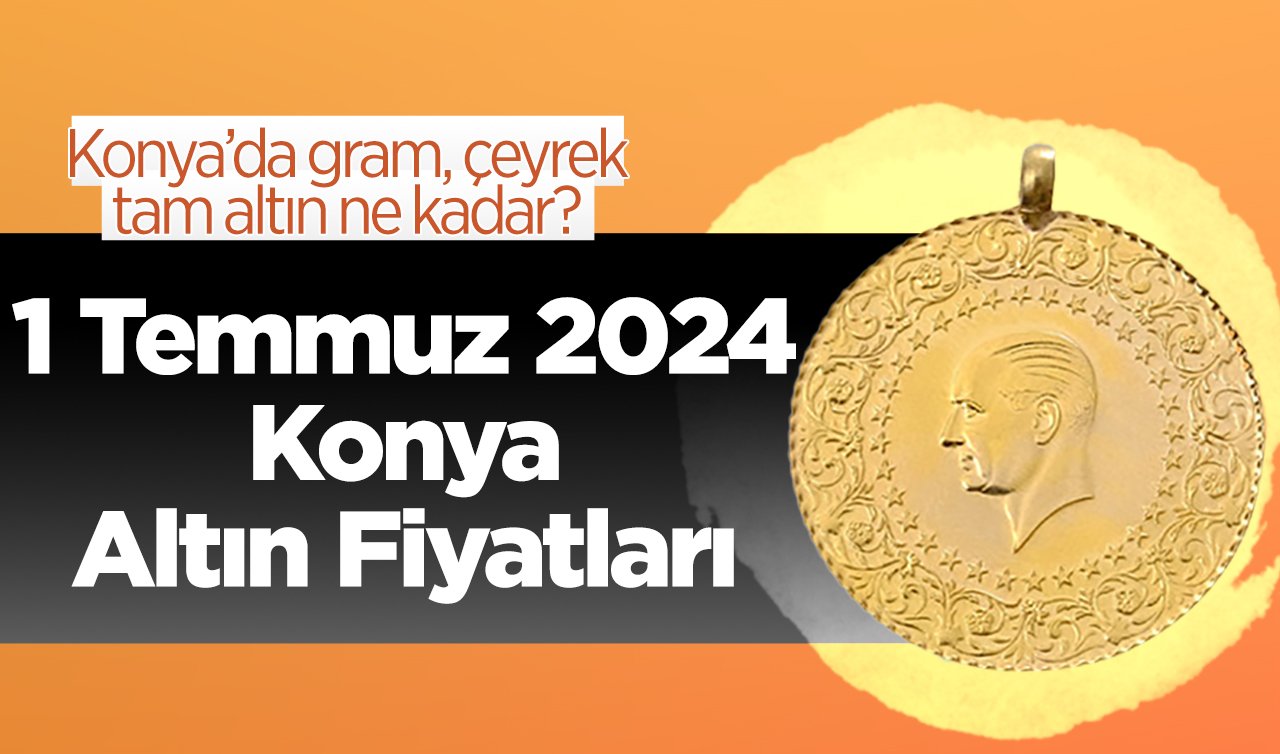 1 Temmuz 2024 Konya Altın Fiyatları | Konya’da gram, çeyrek, tam altın ne kadar?