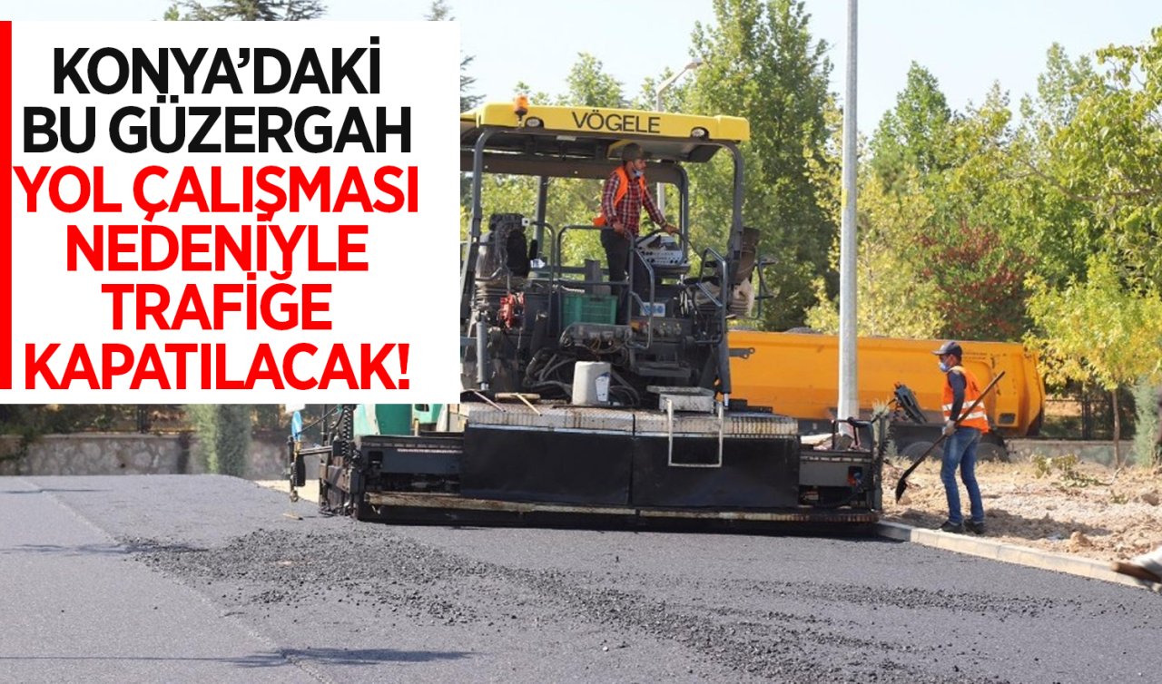 Konya’daki bu güzergah yol çalışması nedeniyle trafiğe kapatılacak!